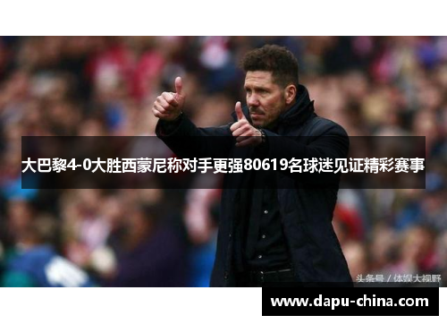 大巴黎4-0大胜西蒙尼称对手更强80619名球迷见证精彩赛事