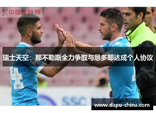 瑞士天空:那不勒斯全力争取与恩多耶达成个人协议 瑞士天空:那不勒斯全力争取与恩多耶达成个人协议