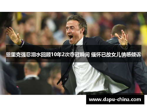 恩里克强忍泪水回顾10年2次夺冠瞬间 缅怀已故女儿情感倾诉 恩里克强忍泪水回顾10年2次夺冠瞬间 缅怀已故女儿情感倾诉