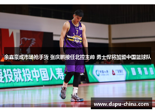 余嘉豪成市场抢手货 张庆鹏接任北控主帅 勇士悍将加盟中国篮球队 余嘉豪成市场抢手货 张庆鹏接任北控主帅 勇士悍将加盟中国篮球队