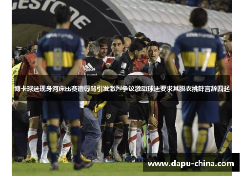 博卡球迷现身河床比赛遭辱骂引发激烈争议激动球迷要求其脱衣挑衅言辞四起 博卡球迷现身河床比赛遭辱骂引发激烈争议激动球迷要求其脱衣挑衅言辞四起