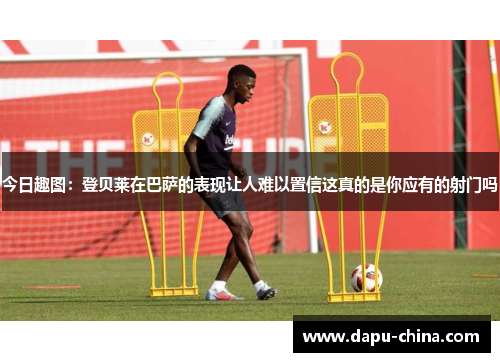 今日趣图:登贝莱在巴萨的表现让人难以置信这真的是你应有的射门吗 今日趣图:登贝莱在巴萨的表现让人难以置信这真的是你应有的射门吗