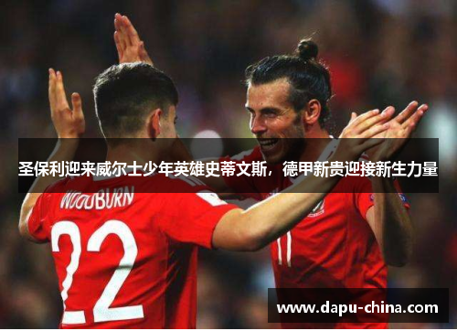 圣保利迎来威尔士少年英雄史蒂文斯,德甲新贵迎接新生力量 圣保利迎来威尔士少年英雄史蒂文斯,德甲新贵迎接新生力量