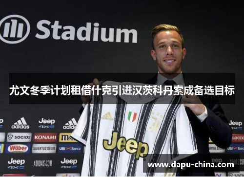 尤文冬季计划租借什克引进汉茨科丹索成备选目标 尤文冬季计划租借什克引进汉茨科丹索成备选目标