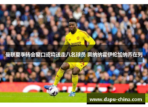 曼联夏季转会窗口或将送走八名球员 奥纳纳霍伊伦加纳乔在列 曼联夏季转会窗口或将送走八名球员 奥纳纳霍伊伦加纳乔在列