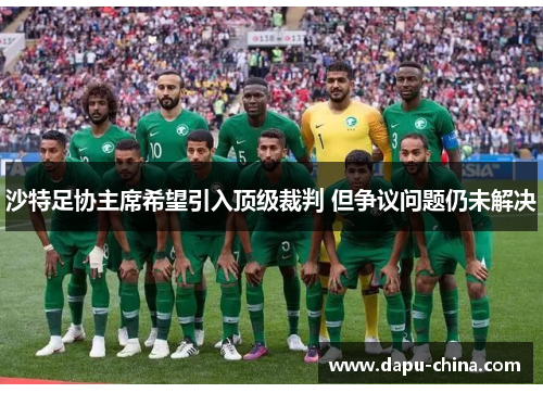 沙特足协主席希望引入顶级裁判 但争议问题仍未解决 沙特足协主席希望引入顶级裁判 但争议问题仍未解决