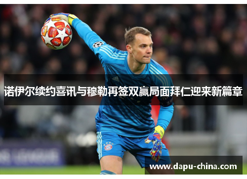 诺伊尔续约喜讯与穆勒再签双赢局面拜仁迎来新篇章 诺伊尔续约喜讯与穆勒再签双赢局面拜仁迎来新篇章