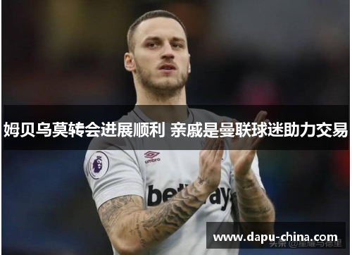 姆贝乌莫转会进展顺利 亲戚是曼联球迷助力交易 姆贝乌莫转会进展顺利 亲戚是曼联球迷助力交易