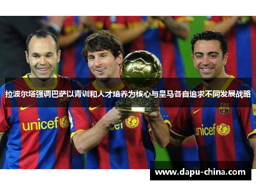 拉波尔塔强调巴萨以青训和人才培养为核心与皇马各自追求不同发展战略 拉波尔塔强调巴萨以青训和人才培养为核心与皇马各自追求不同发展战略