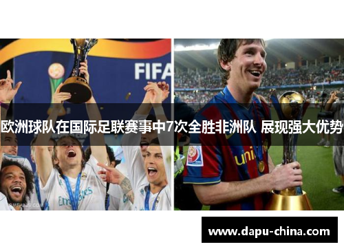 欧洲球队在国际足联赛事中7次全胜非洲队 展现强大优势 欧洲球队在国际足联赛事中7次全胜非洲队 展现强大优势