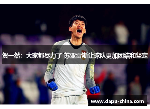 贺一然:大家都尽力了 苏亚雷斯让球队更加团结和坚定 贺一然:大家都尽力了 苏亚雷斯让球队更加团结和坚定