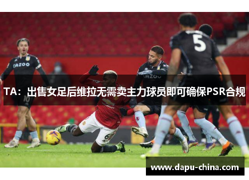 TA:出售女足后维拉无需卖主力球员即可确保PSR合规 TA:出售女足后维拉无需卖主力球员即可确保PSR合规
