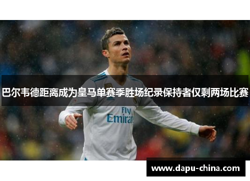 巴尔韦德距离成为皇马单赛季胜场纪录保持者仅剩两场比赛 巴尔韦德距离成为皇马单赛季胜场纪录保持者仅剩两场比赛