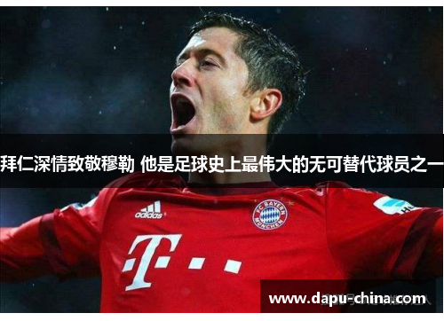 拜仁深情致敬穆勒 他是足球史上最伟大的无可替代球员之一 拜仁深情致敬穆勒 他是足球史上最伟大的无可替代球员之一