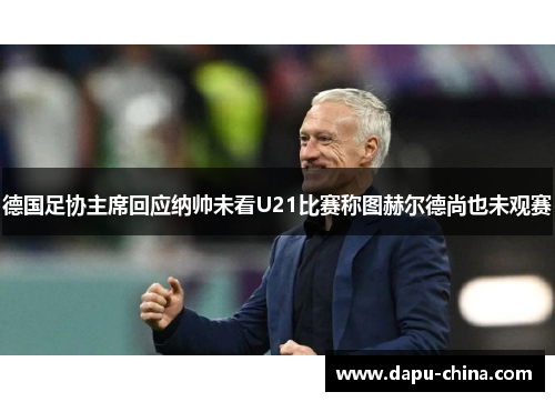 德国足协主席回应纳帅未看U21比赛称图赫尔德尚也未观赛 德国足协主席回应纳帅未看U21比赛称图赫尔德尚也未观赛