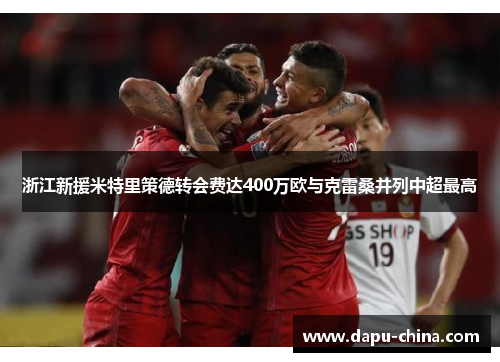 浙江新援米特里策德转会费达400万欧与克雷桑并列中超最高 浙江新援米特里策德转会费达400万欧与克雷桑并列中超最高