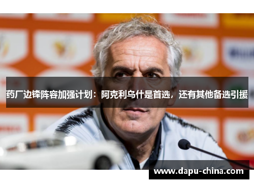 药厂边锋阵容加强计划:阿克利乌什是首选,还有其他备选引援 药厂边锋阵容加强计划:阿克利乌什是首选,还有其他备选引援