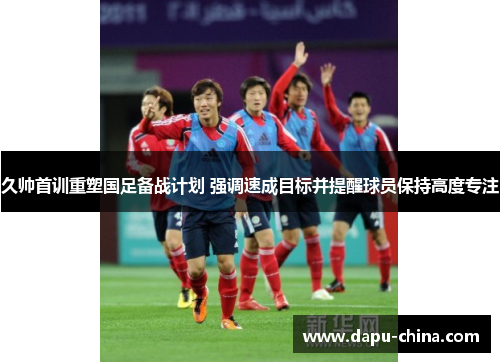 久帅首训重塑国足备战计划 强调速成目标并提醒球员保持高度专注 久帅首训重塑国足备战计划 强调速成目标并提醒球员保持高度专注