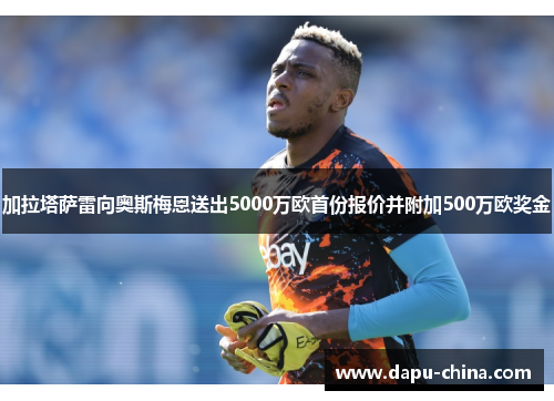 加拉塔萨雷向奥斯梅恩送出5000万欧首份报价并附加500万欧奖金 加拉塔萨雷向奥斯梅恩送出5000万欧首份报价并附加500万欧奖金