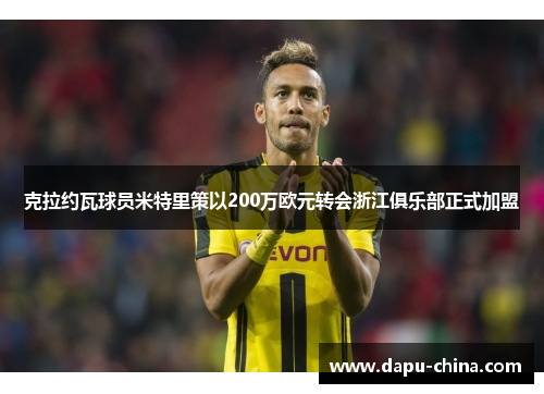 克拉约瓦球员米特里策以200万欧元转会浙江俱乐部正式加盟